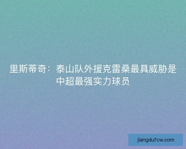 里斯蒂奇：泰山队外援克雷桑最具威胁是中超最强实力球员