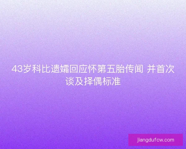43岁科比遗孀回应怀第五胎传闻 并首次谈及择偶标准