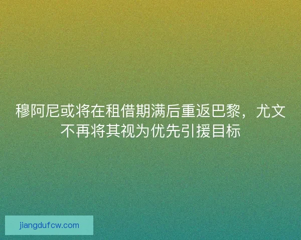 穆阿尼或将在租借期满后重返巴黎，尤文不再将其视为优先引援目标