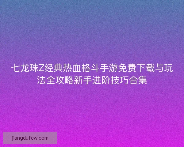 七龙珠Z经典热血格斗手游免费下载与玩法全攻略新手进阶技巧合集