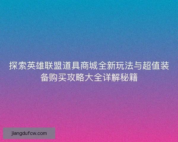 探索英雄联盟道具商城全新玩法与超值装备购买攻略大全详解秘籍
