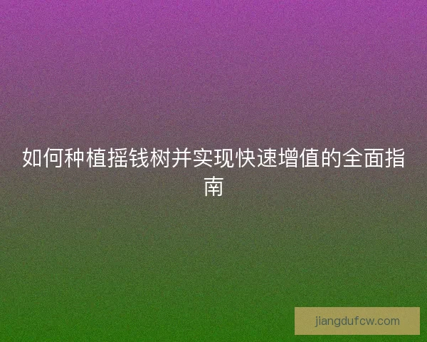 如何种植摇钱树并实现快速增值的全面指南