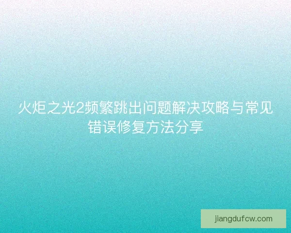 火炬之光2频繁跳出问题解决攻略与常见错误修复方法分享