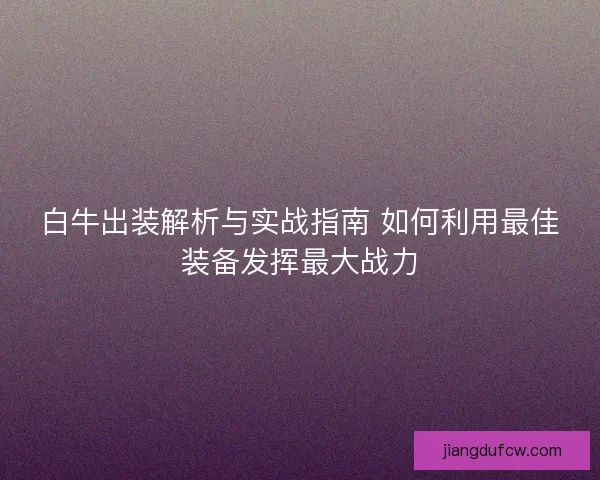 白牛出装解析与实战指南 如何利用最佳装备发挥最大战力