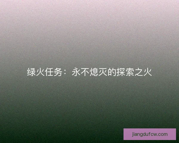 绿火任务:永不熄灭的探索之火 绿火任务:永不熄灭的探索之火