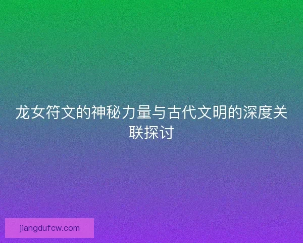 龙女符文的神秘力量与古代文明的深度关联探讨 龙女符文的神秘力量与古代文明的深度关联探讨
