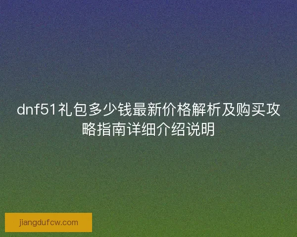 dnf51礼包多少钱最新价格解析及购买攻略指南详细介绍说明 dnf51礼包多少钱最新价格解析及购买攻略指南详细介绍说明