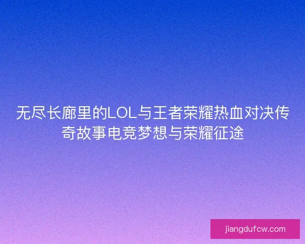 无尽长廊里的LOL与王者荣耀热血对决传奇故事电竞梦想与荣耀征途