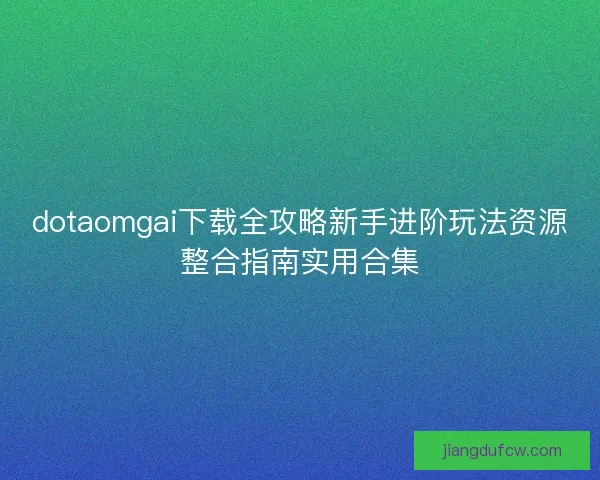 dotaomgai下载全攻略新手进阶玩法资源整合指南实用合集