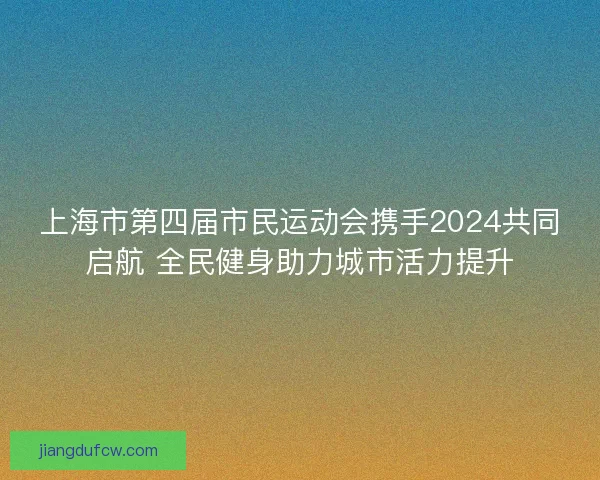 上海市第四届市民运动会携手2024共同启航 全民健身助力城市活力提升