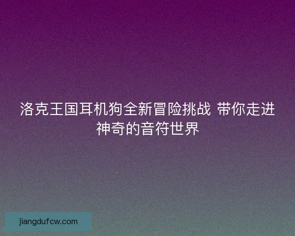 洛克王国耳机狗全新冒险挑战 带你走进神奇的音符世界 洛克王国耳机狗全新冒险挑战 带你走进神奇的音符世界