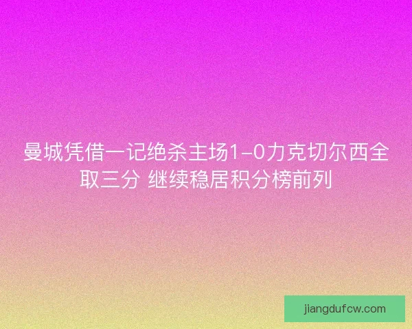 曼城凭借一记绝杀主场1-0力克切尔西全取三分 继续稳居积分榜前列