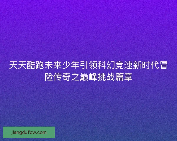 天天酷跑未来少年引领科幻竞速新时代冒险传奇之巅峰挑战篇章