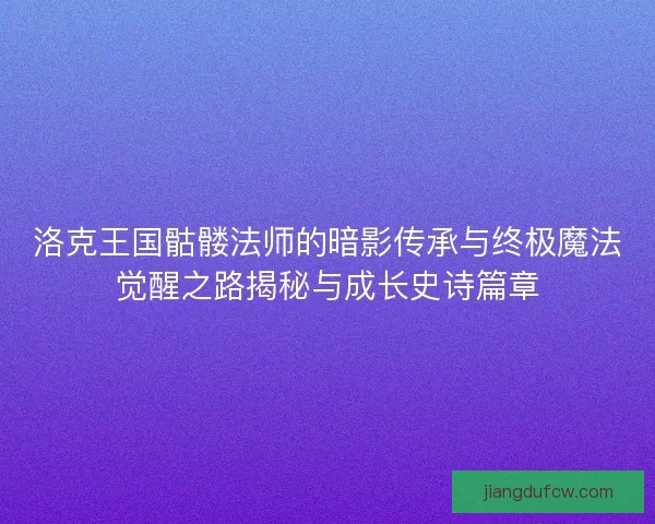 洛克王国骷髅法师的暗影传承与终极魔法觉醒之路揭秘与成长史诗篇章