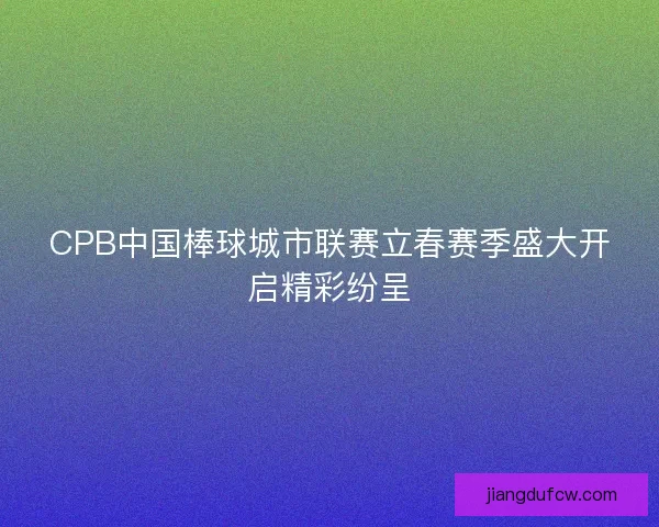 CPB中国棒球城市联赛立春赛季盛大开启精彩纷呈