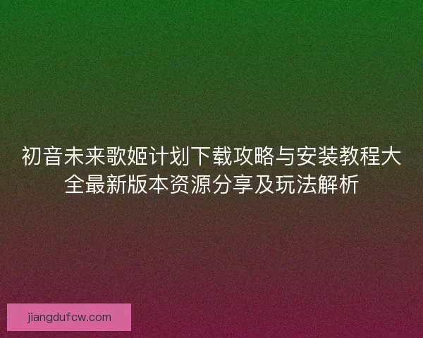 初音未来歌姬计划下载攻略与安装教程大全最新版本资源分享及玩法解析