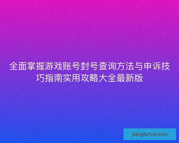 全面掌握游戏账号封号查询方法与申诉技巧指南实用攻略大全最新版