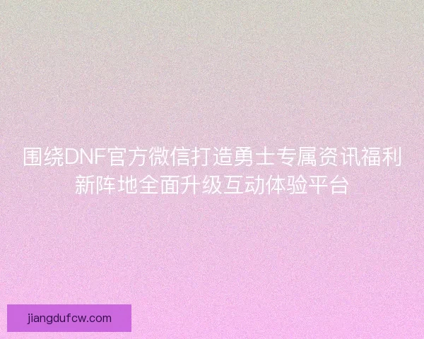 围绕DNF官方微信打造勇士专属资讯福利新阵地全面升级互动体验平台
