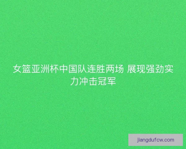 女篮亚洲杯中国队连胜两场 展现强劲实力冲击冠军 女篮亚洲杯中国队连胜两场 展现强劲实力冲击冠军