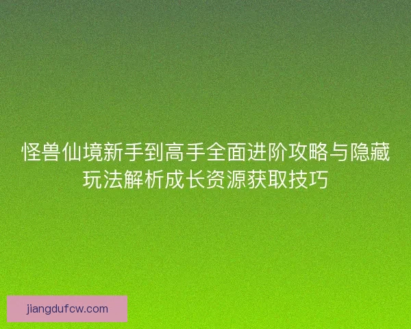 怪兽仙境新手到高手全面进阶攻略与隐藏玩法解析成长资源获取技巧