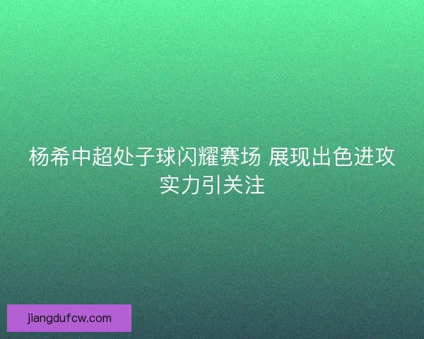 杨希中超处子球闪耀赛场 展现出色进攻实力引关注
