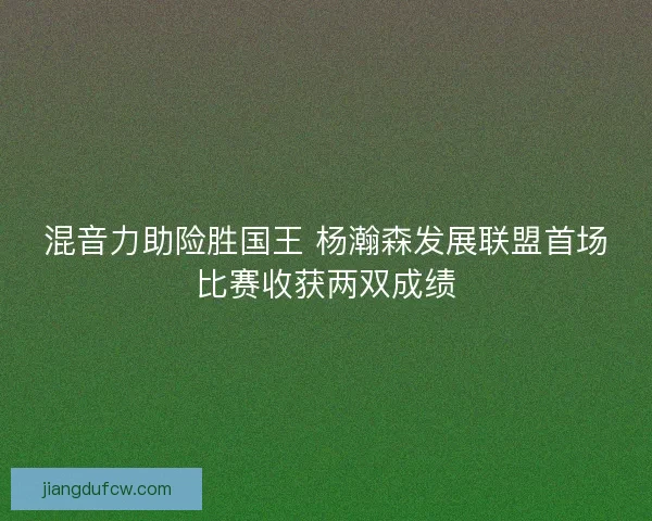混音力助险胜国王 杨瀚森发展联盟首场比赛收获两双成绩 混音力助险胜国王 杨瀚森发展联盟首场比赛收获两双成绩