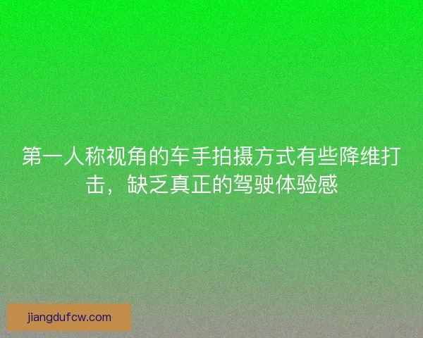 第一人称视角的车手拍摄方式有些降维打击,缺乏真正的驾驶体验感 第一人称视角的车手拍摄方式有些降维打击,缺乏真正的驾驶体验感