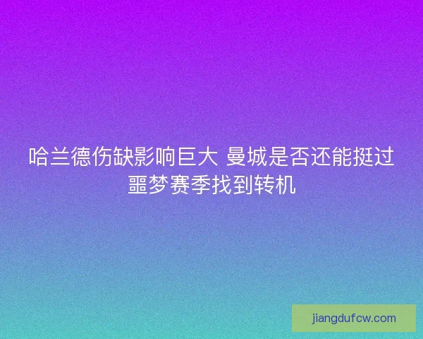 哈兰德伤缺影响巨大 曼城是否还能挺过噩梦赛季找到转机