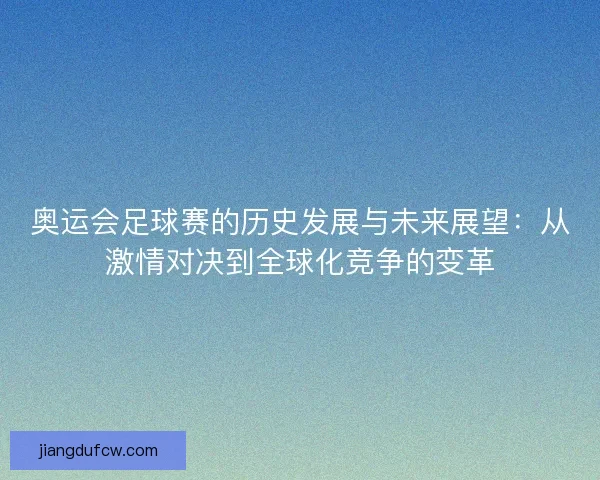 奥运会足球赛的历史发展与未来展望:从激情对决到全球化竞争的变革 奥运会足球赛的历史发展与未来展望:从激情对决到全球化竞争的变革
