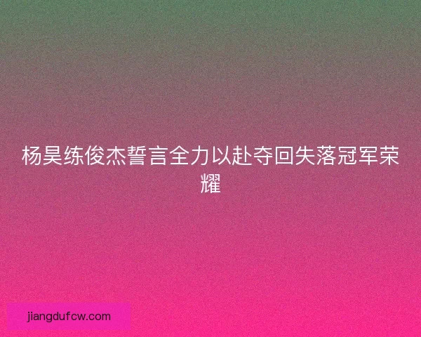 杨昊练俊杰誓言全力以赴夺回失落冠军荣耀