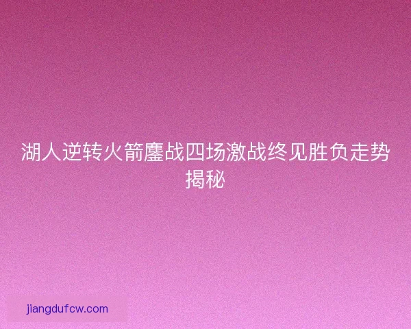 湖人逆转火箭鏖战四场激战终见胜负走势揭秘 湖人逆转火箭鏖战四场激战终见胜负走势揭秘
