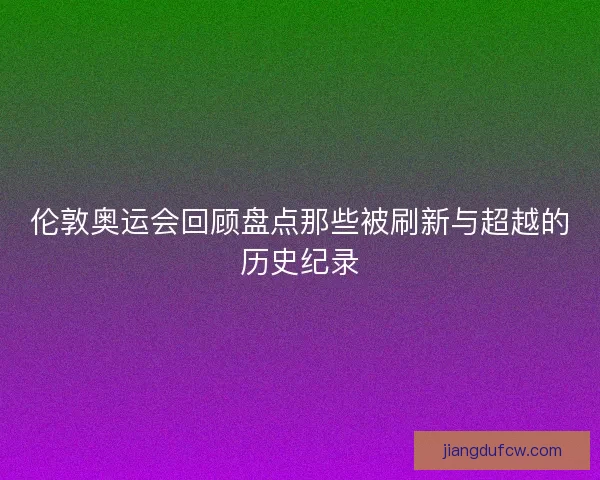 伦敦奥运会回顾盘点那些被刷新与超越的历史纪录