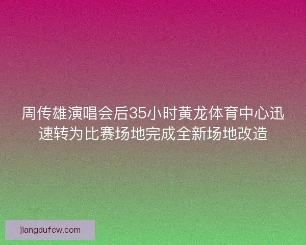 周传雄演唱会后35小时黄龙体育中心迅速转为比赛场地完成全新场地改造 周传雄演唱会后35小时黄龙体育中心迅速转为比赛场地完成全新场地改造