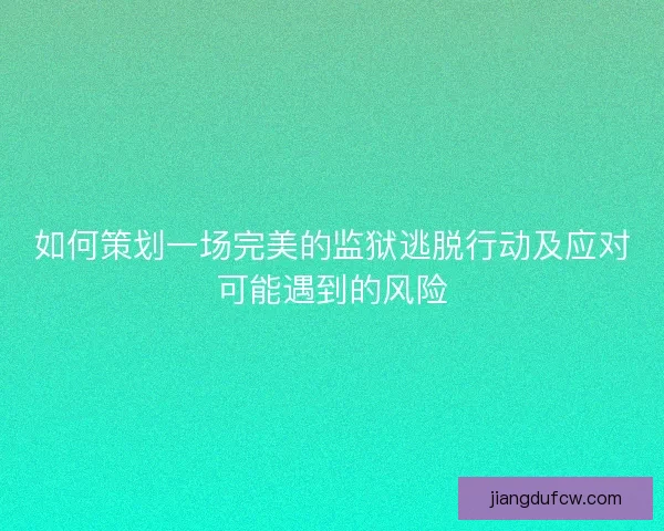 如何策划一场完美的监狱逃脱行动及应对可能遇到的风险 如何策划一场完美的监狱逃脱行动及应对可能遇到的风险