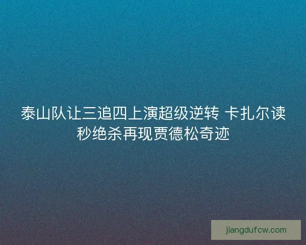 泰山队让三追四上演超级逆转 卡扎尔读秒绝杀再现贾德松奇迹 泰山队让三追四上演超级逆转 卡扎尔读秒绝杀再现贾德松奇迹