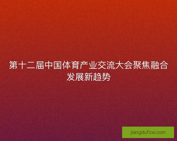 第十二届中国体育产业交流大会聚焦融合发展新趋势 第十二届中国体育产业交流大会聚焦融合发展新趋势