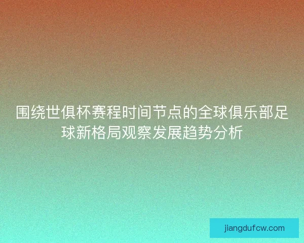 围绕世俱杯赛程时间节点的全球俱乐部足球新格局观察发展趋势分析 围绕世俱杯赛程时间节点的全球俱乐部足球新格局观察发展趋势分析