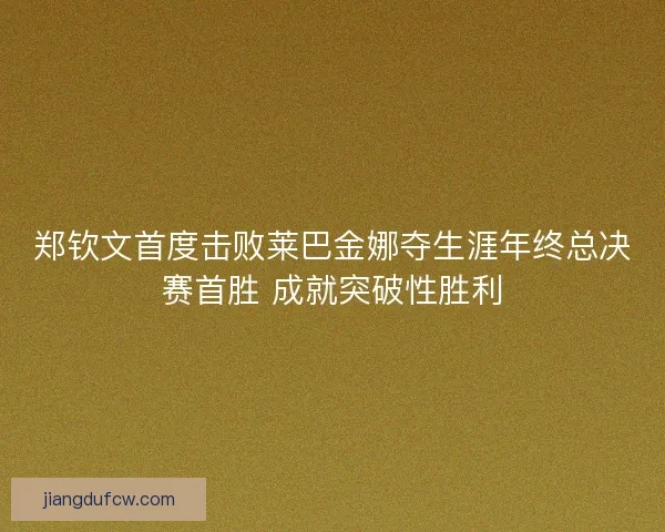 郑钦文首度击败莱巴金娜夺生涯年终总决赛首胜 成就突破性胜利 郑钦文首度击败莱巴金娜夺生涯年终总决赛首胜 成就突破性胜利