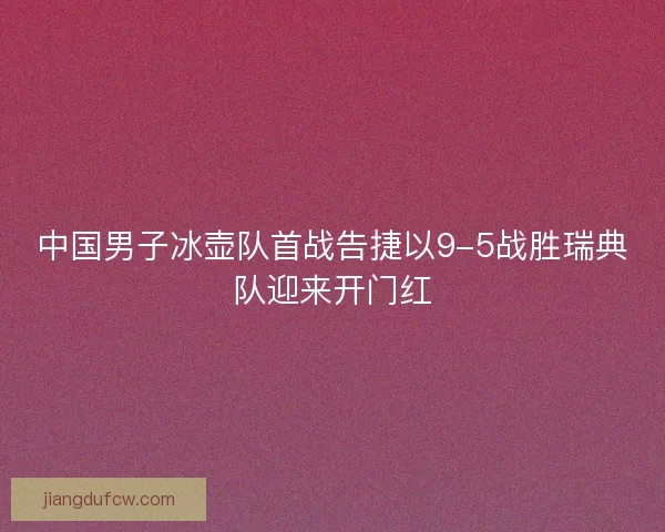 中国男子冰壶队首战告捷以9-5战胜瑞典队迎来开门红