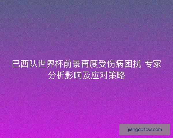 巴西队世界杯前景再度受伤病困扰 专家分析影响及应对策略