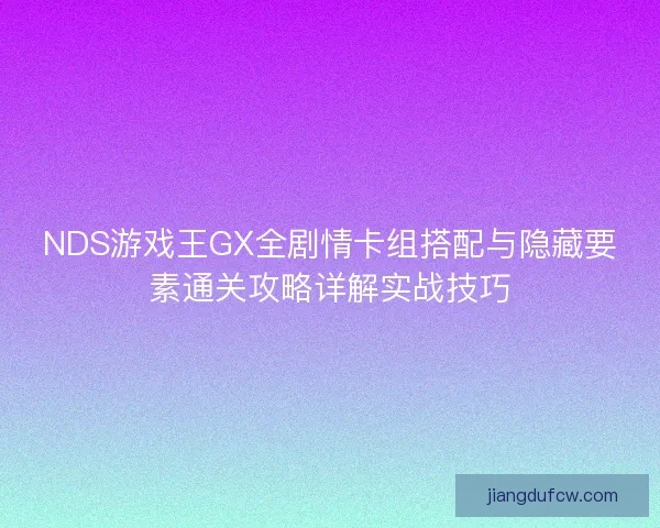 NDS游戏王GX全剧情卡组搭配与隐藏要素通关攻略详解实战技巧 NDS游戏王GX全剧情卡组搭配与隐藏要素通关攻略详解实战技巧