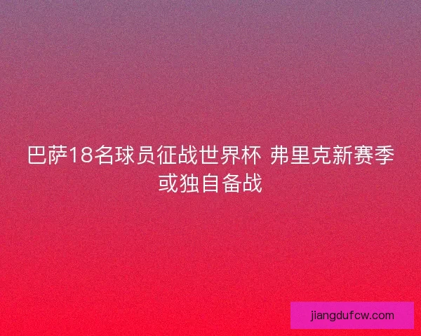巴萨18名球员征战世界杯 弗里克新赛季或独自备战