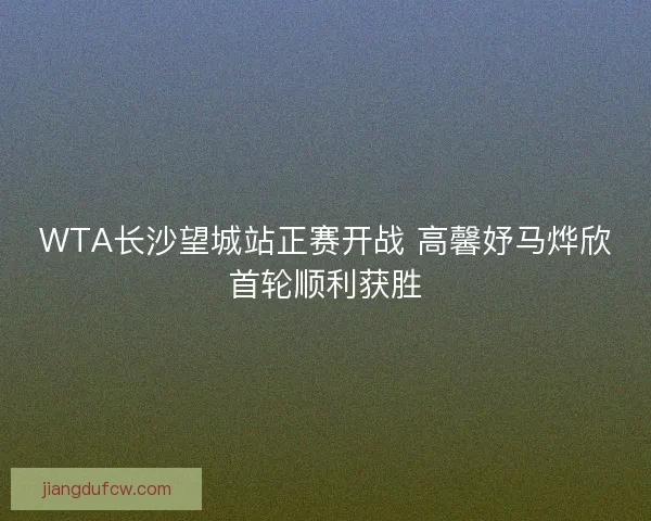 WTA长沙望城站正赛开战 高馨妤马烨欣首轮顺利获胜 WTA长沙望城站正赛开战 高馨妤马烨欣首轮顺利获胜