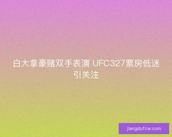 白大拿豪赌双手表演 UFC327票房低迷引关注 白大拿豪赌双手表演 UFC327票房低迷引关注