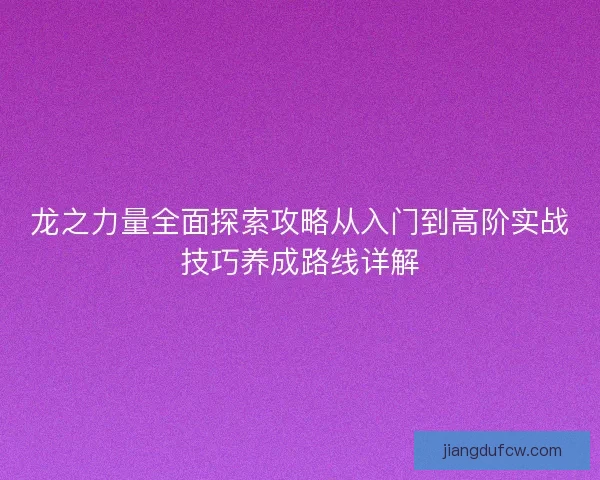 龙之力量全面探索攻略从入门到高阶实战技巧养成路线详解 龙之力量全面探索攻略从入门到高阶实战技巧养成路线详解