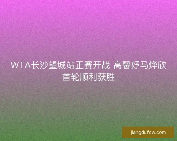 WTA长沙望城站正赛开战 高馨妤马烨欣首轮顺利获胜 WTA长沙望城站正赛开战 高馨妤马烨欣首轮顺利获胜