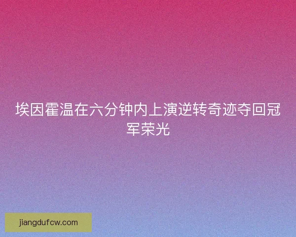 埃因霍温在六分钟内上演逆转奇迹夺回冠军荣光 埃因霍温在六分钟内上演逆转奇迹夺回冠军荣光