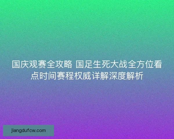国庆观赛全攻略 国足生死大战全方位看点时间赛程权威详解深度解析 国庆观赛全攻略 国足生死大战全方位看点时间赛程权威详解深度解析