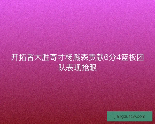 开拓者大胜奇才杨瀚森贡献6分4篮板团队表现抢眼 开拓者大胜奇才杨瀚森贡献6分4篮板团队表现抢眼
